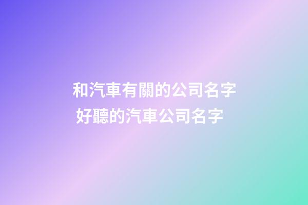 和汽車有關的公司名字 好聽的汽車公司名字-第1張-公司起名-玄機派